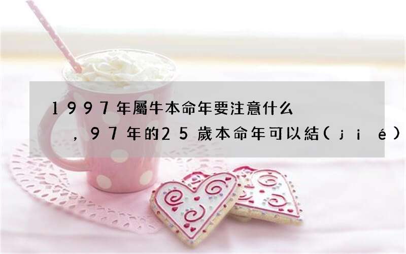 圖文 1997年屬牛本命年要注意什么，97年的25歲本命年可以結(jié)婚嗎